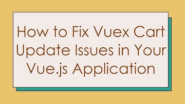 How to Fix Vuex Cart Update Issues in Your Vue.js Application