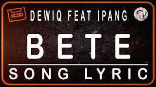 DEWIQ FEAT IPANG - BETE -  LYRICS