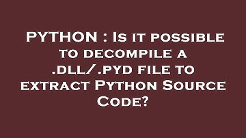 PYTHON : Is it possible to decompile a .dll/.pyd file to extract Python Source Code?