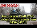 SON DƏQİQƏ! Rus general ELAN ETDİ – Ərazilərin tutulması tam BAŞA ÇATDI