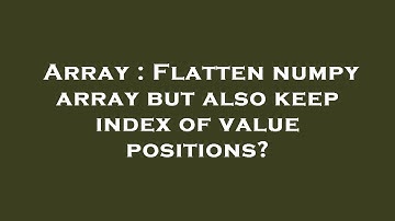 Array : Flatten numpy array but also keep index of value positions?