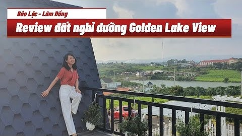 Review BĐS - Đất nền biệt thự nghỉ dưỡng Golden Lake View - Bảo Lộc - Lâm Đồng
