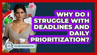 Why Do I Struggle With Deadlines And Daily Prioritization? - The Time Management Pro