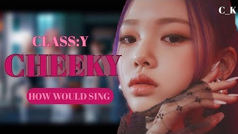 HOW WOULD CLASS:Y SING "CHEEKY" (BY EL7Z UP)