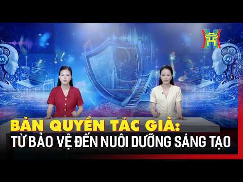Bản quyền tác giả: Từ bảo vệ đến nuôi dưỡng sáng tạo | Hà Nội 18h00