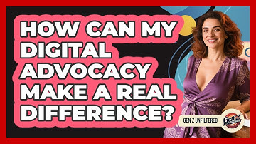 How Can My Digital Advocacy Make A Real Difference? - Gen Z Unfiltered