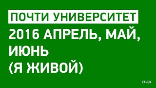 «Почти Университет» — 2016 апрель, май, июнь (я живой) «Почти Университет» — 2016 апрель, май, июнь (я живой)