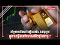 តម្លៃមាសនឹងហក់ឡើងដល់៤,៤៥ដុល្លារក្នុង១តម្លឹងនៅឆមាសទី២ឆ្នាំនេះឬ?