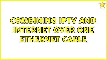 Combining IPTV and Internet over one Ethernet cable