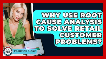 Why Use Root Cause Analysis To Solve Retail Customer Problems? - Retail Employee Playbook