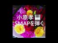 小原孝 SMAPを弾く🎹 #世界に一つだけの花 #夜空ノムコウ #Triangle #SMAP ピアノ演奏&arrange:小原孝 #ピアノCOVER