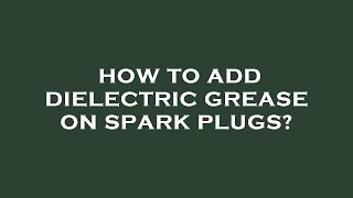 How to add dielectric grease on spark plugs