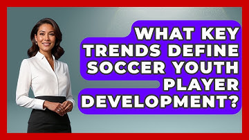 What Key Trends Define Soccer Youth Player Development? - Soccer Stats Vault