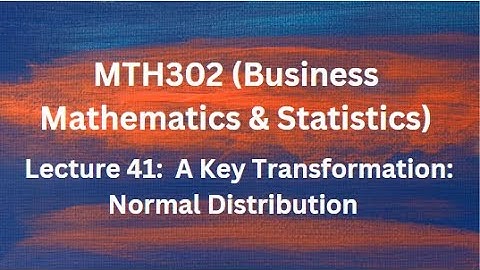 MTH302 (Business Mathematics & Statistics) Lecture No.41 (A Key Transformation: Normal Distribution)
