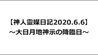 【神人靈媒日記2020.6.6】〜大日月地神示の降臨日〜
