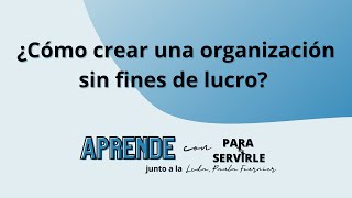 Como crear una organización sin fines de lucro | Aprende con Para Servirle Cap. 2