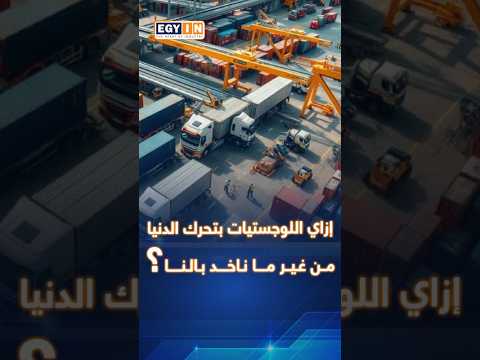 إزاي اللوجستيات بتحرك الدنيا من غير ما ناخد بالنا