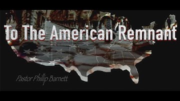To The American Remnant by Pastor Phillip Barnett – Part 1 & 2 + TRANSCRIPT