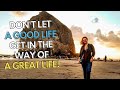 Don’t Let A Good Life Get in the Way of a GREAT Life!