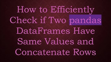 How to Efficiently Check if Two pandas DataFrames Have Same Values and Concatenate Rows