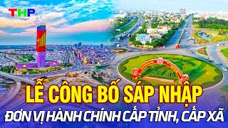 🔴 TRỰC TIẾP: LỄ CÔNG BỐ SÁP NHẬP ĐƠN VỊ HÀNH CHÍNH CẤP TỈNH, CẤP XÃ