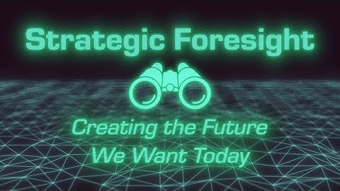 Strategic Foresight: Creating the Future We Want Today