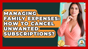 Managing Family Expenses: How To Cancel Unwanted Subscriptions? - Budgeting as a Parent