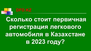 Сколько стоит первичная регистрация легкового автомобиля в Казахстане в 2023 году