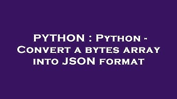 PYTHON : Python - Convert a bytes array into JSON format