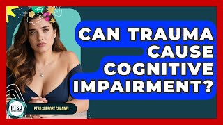 Can Trauma Cause Cognitive Impairment? - PTSD Support Channel