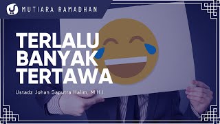 Terlalu Banyak Tertawa - Ustadz Johan Saputra Halim, M.H.I. - Mutiara Ramadhan
