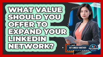 What Value Should You Offer To Expand Your LinkedIn Network? - Get Linked Together