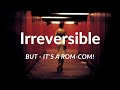 Irreversible - BUT, it's a Rom-Com