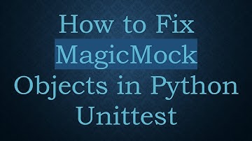 How to Fix MagicMock Objects in Python Unittest