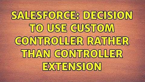 Salesforce: Decision to use Custom Controller rather than Controller Extension