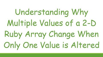 Understanding Why Multiple Values of a 2-D Ruby Array Change When Only One Value is Altered