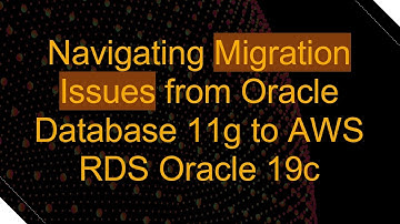Navigating Migration Issues from Oracle Database 11g to AWS RDS Oracle 19c