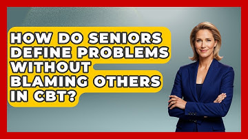 How Do Seniors Define Problems Without Blaming Others In CBT? - Golden Years CBT