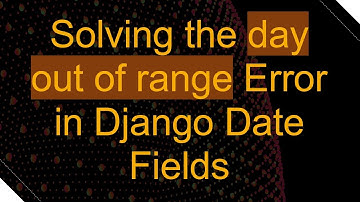 Solving the day out of range Error in Django Date Fields