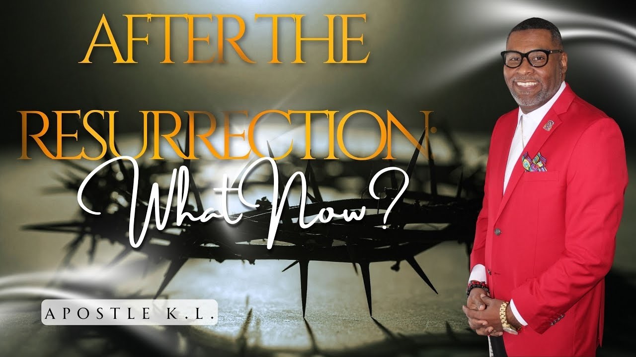 After The Resurrection: What Now? ~ Apostle K.L.