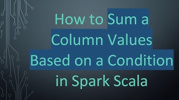 How to Sum a Column Values Based on a Condition in Spark Scala
