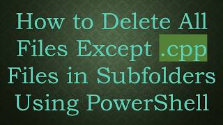 How to Delete All Files Except .cpp Files in Subfolders Using PowerShell