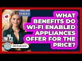 What Benefits Do Wi-Fi Enabled Appliances Offer For The Price? - Home Appliance Report