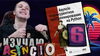 Читаю КНИГУ "Asyncio и конкурентное программирование на Python" Мэтью Фаулер / Глава 6