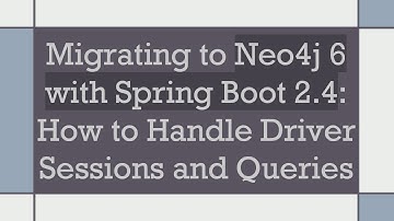 Migrating to Neo4j 6 with Spring Boot 2.4: How to Handle Driver Sessions and Queries