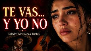 Te Vas… Y Yo No ? Baladas Mexicanas Tristes Para Llorar | Canciones de Amor y Dolor