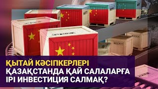 Қытай кәсіпкерлері Қазақстанда қай салаларға ірі инвестиция салмақ? | Басты тақырып