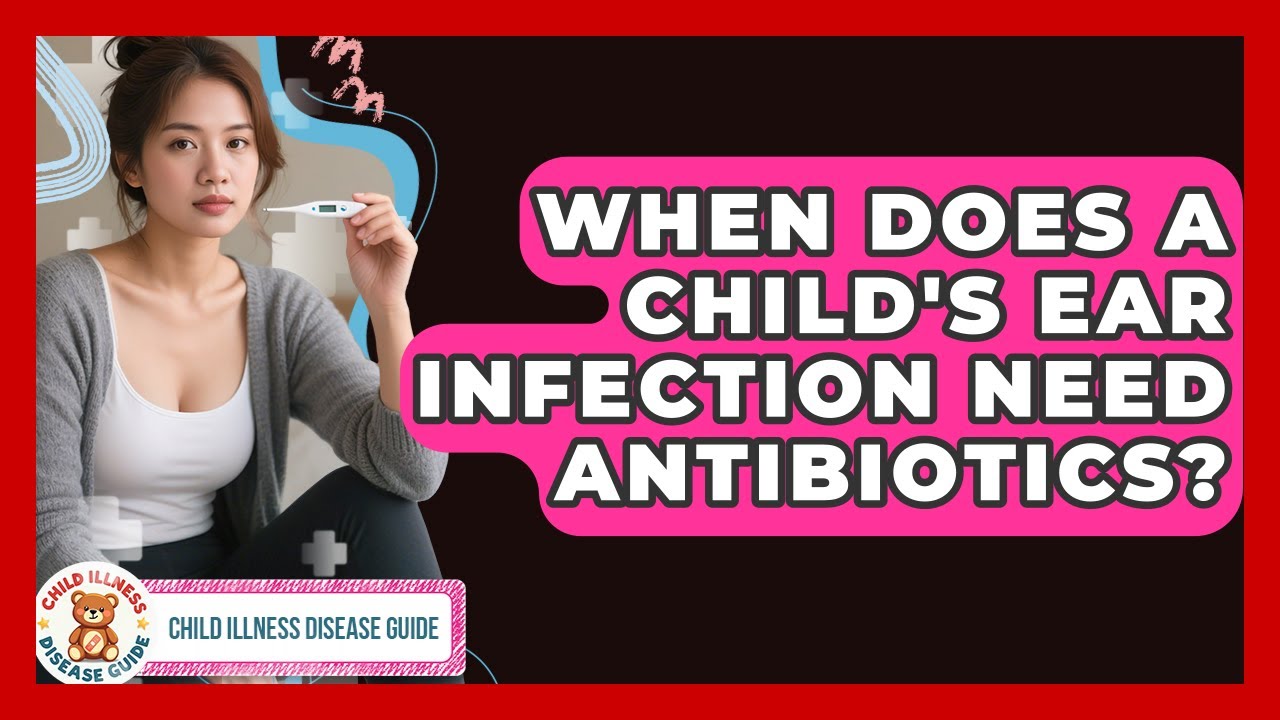 When Does A Child's Ear Infection Need Antibiotics? - Child Illness Disease Guide