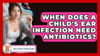 When Does A Child's Ear Infection Need Antibiotics? - Child Illness Disease Guide