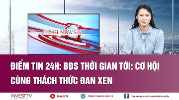 Điểm tin 24h: BĐS thời gian tới: Cơ hội cùng thách thức đan xen | INVEST TV